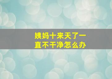 姨妈十来天了一直不干净怎么办