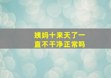 姨妈十来天了一直不干净正常吗