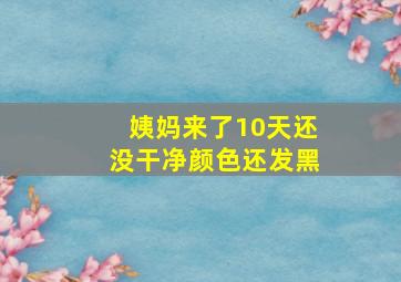 姨妈来了10天还没干净颜色还发黑