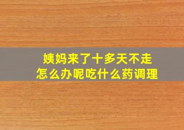 姨妈来了十多天不走怎么办呢吃什么药调理