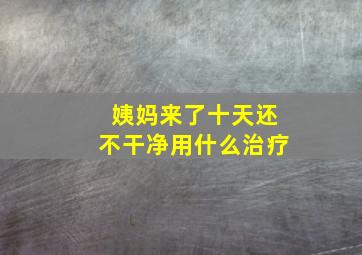 姨妈来了十天还不干净用什么治疗