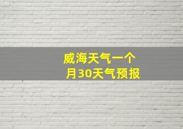 威海天气一个月30天气预报