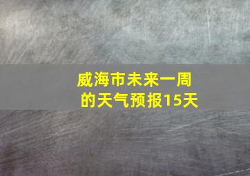 威海市未来一周的天气预报15天