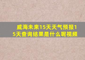 威海未来15天天气预报15天查询结果是什么呢视频