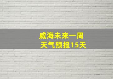 威海未来一周天气预报15天