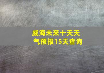 威海未来十天天气预报15天查询