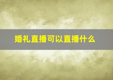 婚礼直播可以直播什么