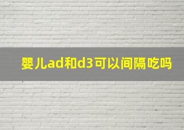 婴儿ad和d3可以间隔吃吗