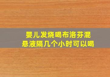 婴儿发烧喝布洛芬混悬液隔几个小时可以喝