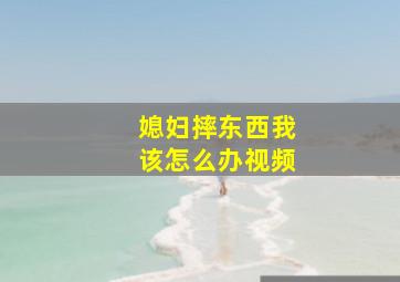 媳妇摔东西我该怎么办视频