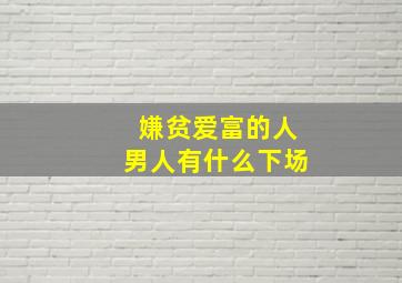 嫌贫爱富的人男人有什么下场