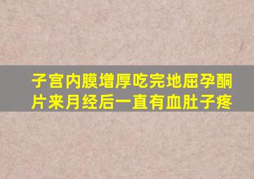 子宫内膜增厚吃完地屈孕酮片来月经后一直有血肚子疼