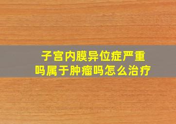 子宫内膜异位症严重吗属于肿瘤吗怎么治疗