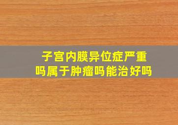 子宫内膜异位症严重吗属于肿瘤吗能治好吗