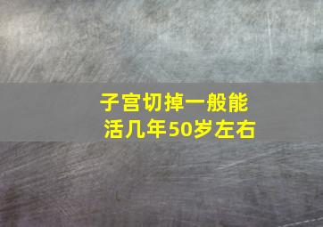 子宫切掉一般能活几年50岁左右