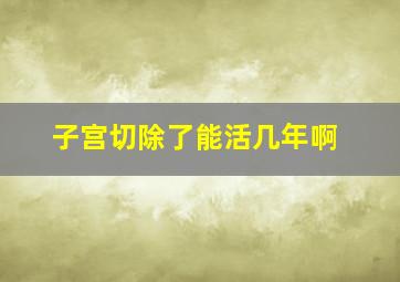 子宫切除了能活几年啊