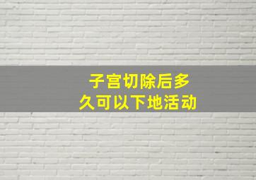 子宫切除后多久可以下地活动