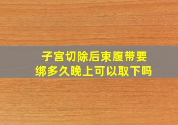 子宫切除后束腹带要绑多久晚上可以取下吗