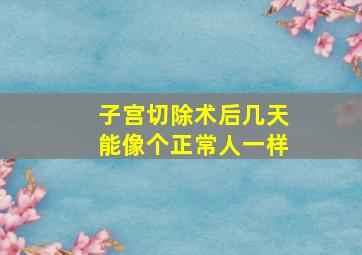 子宫切除术后几天能像个正常人一样