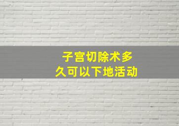 子宫切除术多久可以下地活动