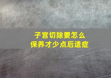 子宫切除要怎么保养才少点后遗症