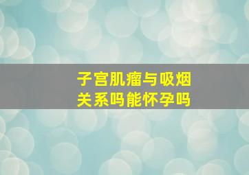 子宫肌瘤与吸烟关系吗能怀孕吗