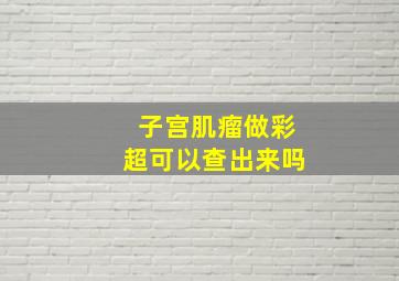 子宫肌瘤做彩超可以查出来吗