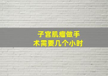 子宫肌瘤做手术需要几个小时