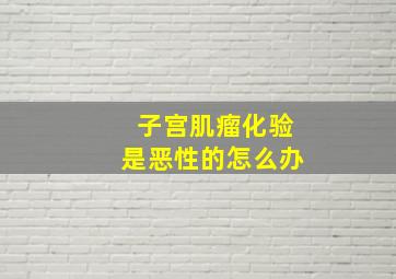 子宫肌瘤化验是恶性的怎么办