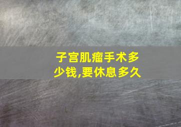 子宫肌瘤手术多少钱,要休息多久