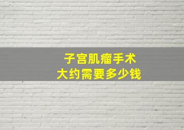 子宫肌瘤手术大约需要多少钱