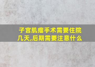 子宫肌瘤手术需要住院几天,后期需要注意什么