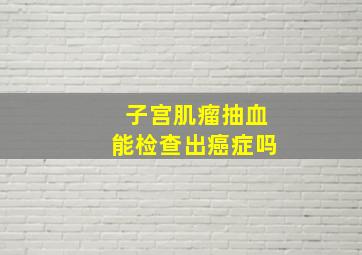 子宫肌瘤抽血能检查出癌症吗