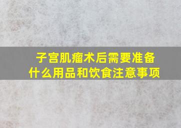 子宫肌瘤术后需要准备什么用品和饮食注意事项