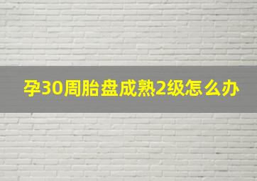 孕30周胎盘成熟2级怎么办