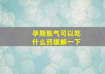 孕期胀气可以吃什么药缓解一下