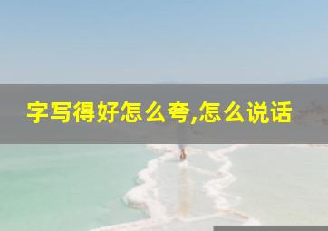 字写得好怎么夸,怎么说话