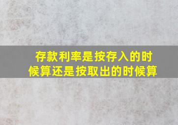 存款利率是按存入的时候算还是按取出的时候算