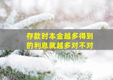 存款时本金越多得到的利息就越多对不对