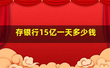 存银行15亿一天多少钱