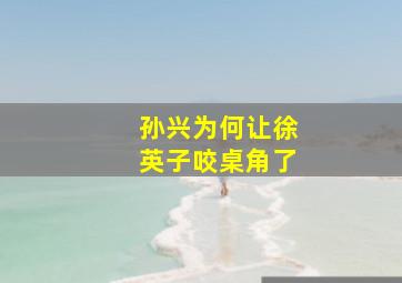 孙兴为何让徐英子咬桌角了