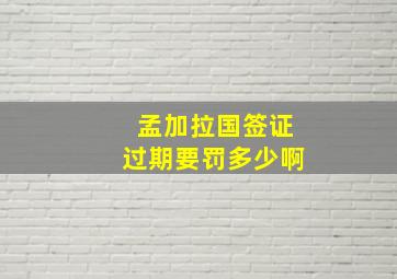 孟加拉国签证过期要罚多少啊