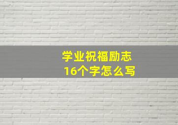 学业祝福励志16个字怎么写