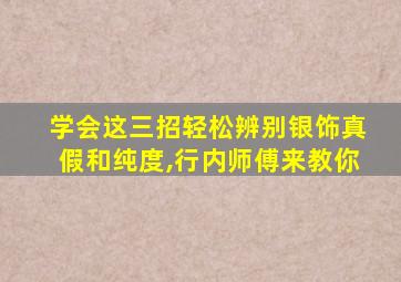 学会这三招轻松辨别银饰真假和纯度,行内师傅来教你