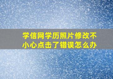 学信网学历照片修改不小心点击了错误怎么办