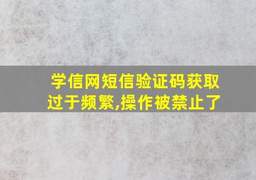 学信网短信验证码获取过于频繁,操作被禁止了