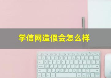 学信网造假会怎么样