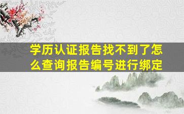 学历认证报告找不到了怎么查询报告编号进行绑定