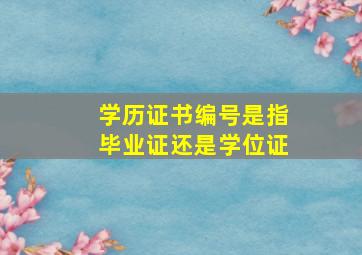 学历证书编号是指毕业证还是学位证