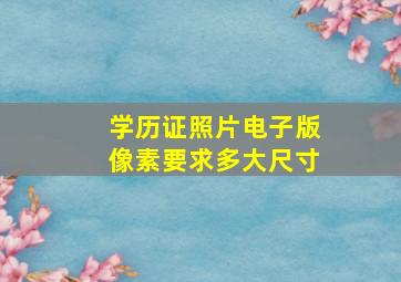 学历证照片电子版像素要求多大尺寸